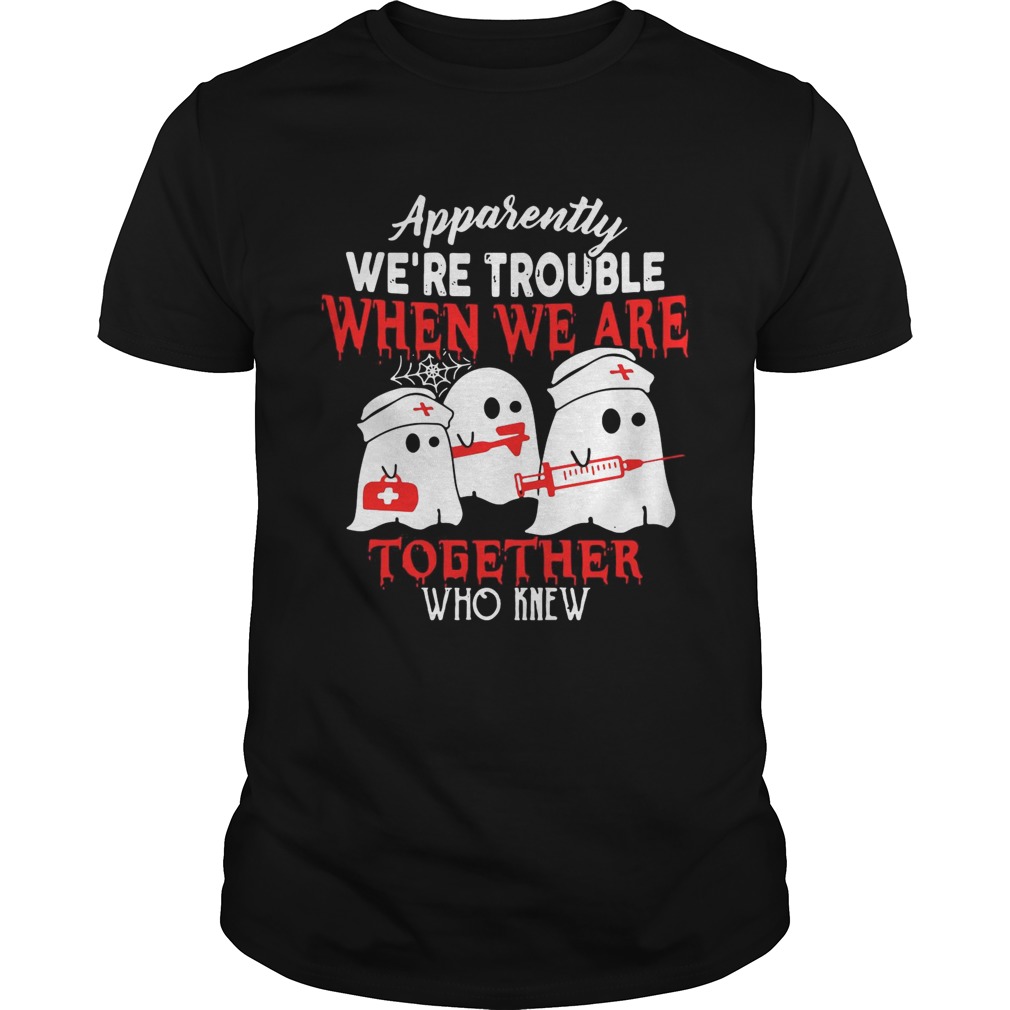 Ghost nurse apparently were trouble when we are together who knew shirt