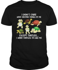 I Dont Care What Anyone Thinks Of Me Except Turtles I Want Turtles To Like Me shirt