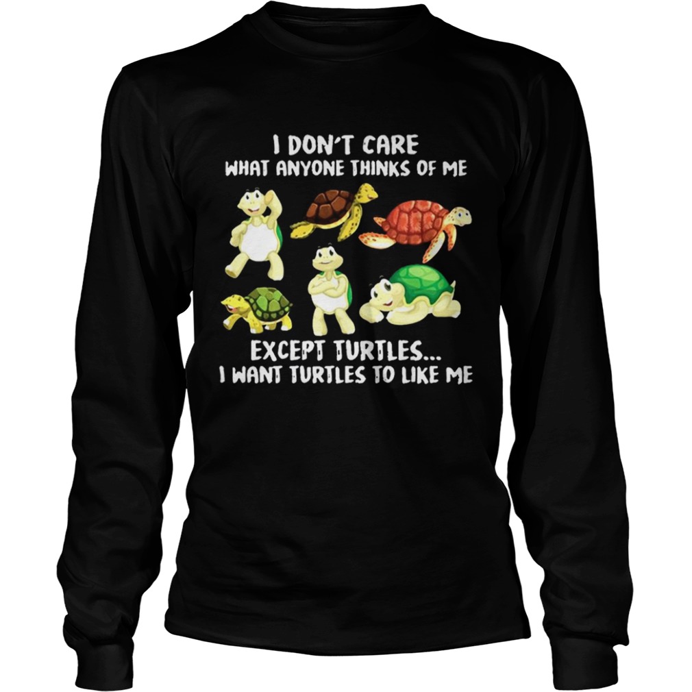 I Dont Care What Anyone Thinks Of Me Except Turtles I Want Turtles To Like Me LongSleeve