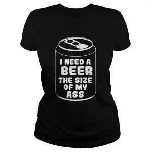 I need a beer the size of my ass Classic Ladies