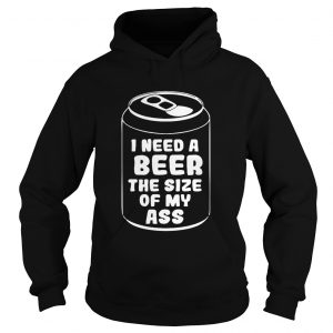I need a beer the size of my ass Hoodie