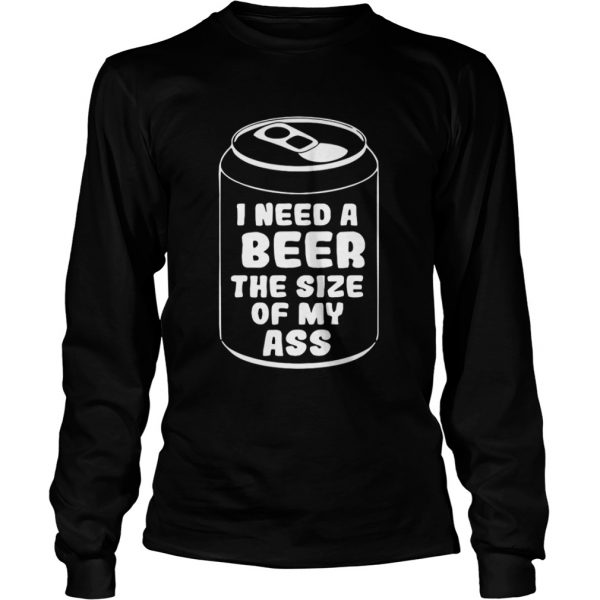 I need a beer the size of my ass LongSleeve