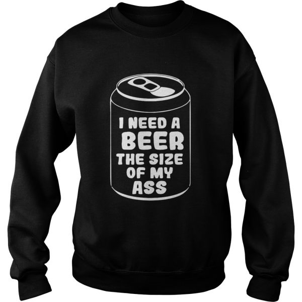 I need a beer the size of my ass Sweatshirt