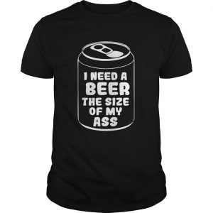I need a beer the size of my ass shirt