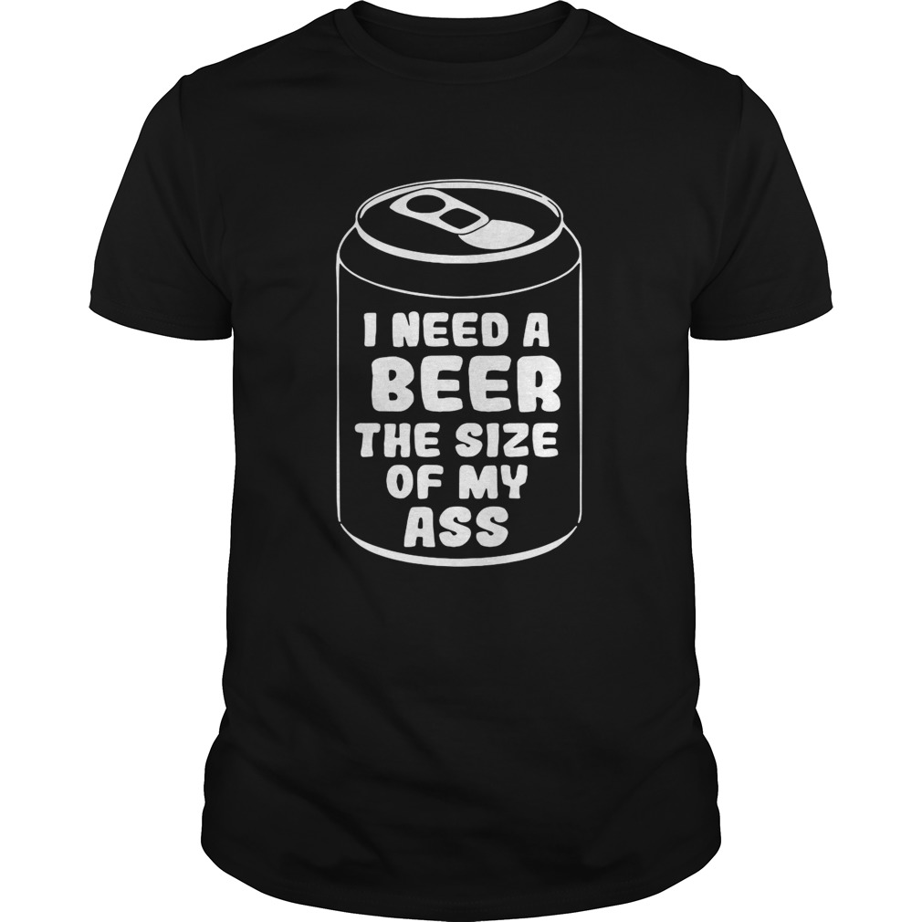 I need a beer the size of my ass Unisex