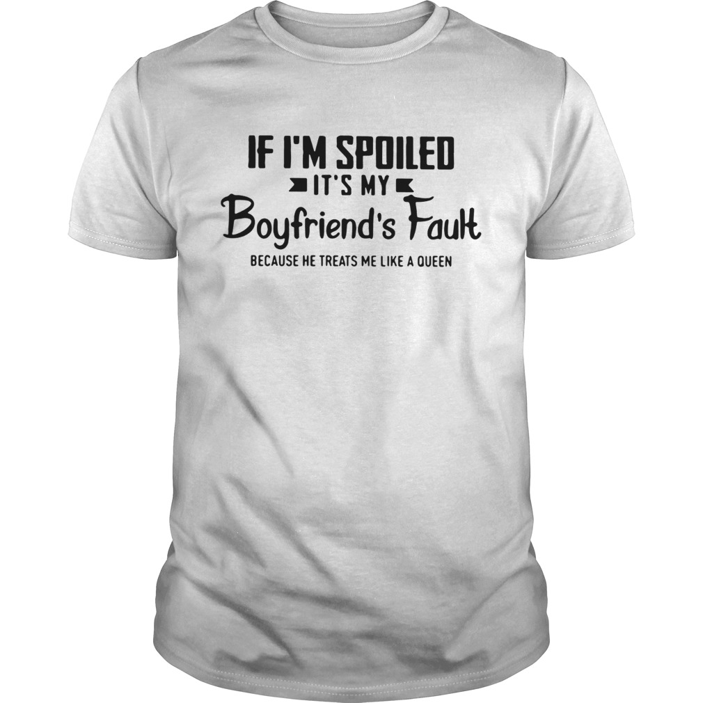 If Im spoiled its my boyfriends fault because he treats me like a Queen shirt