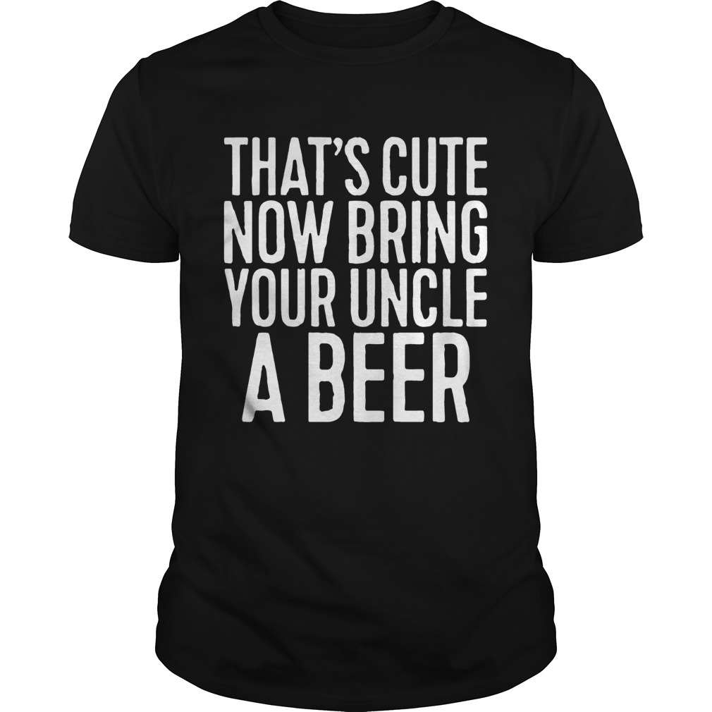 Now Bring Your Uncle A Beer Shirt