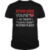 Retired Nurse Young At Heart Slightly Older In Other Places shirt