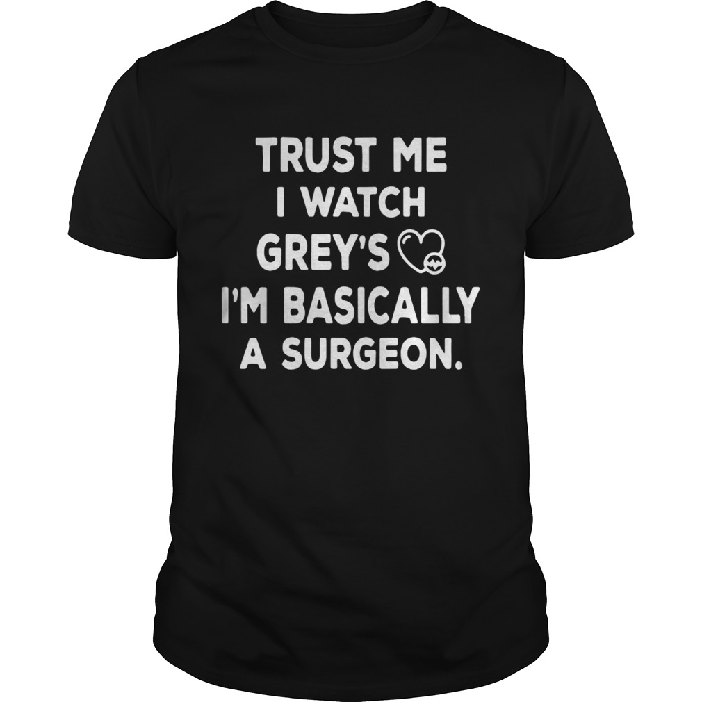 Trust me I watch greys Im basically a surgeon shirt