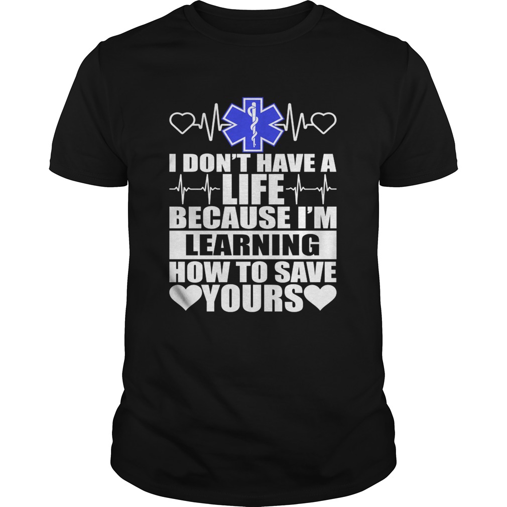 I Dont Have A Life Because Im Learning How To Save Yours Funny Nurse Shirt