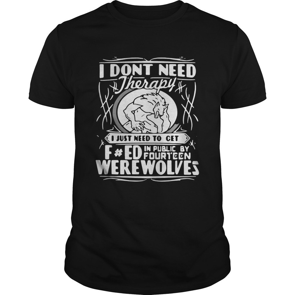 I Dont need therapy I just need to turn fucked in public by fourteen werewolves shirt