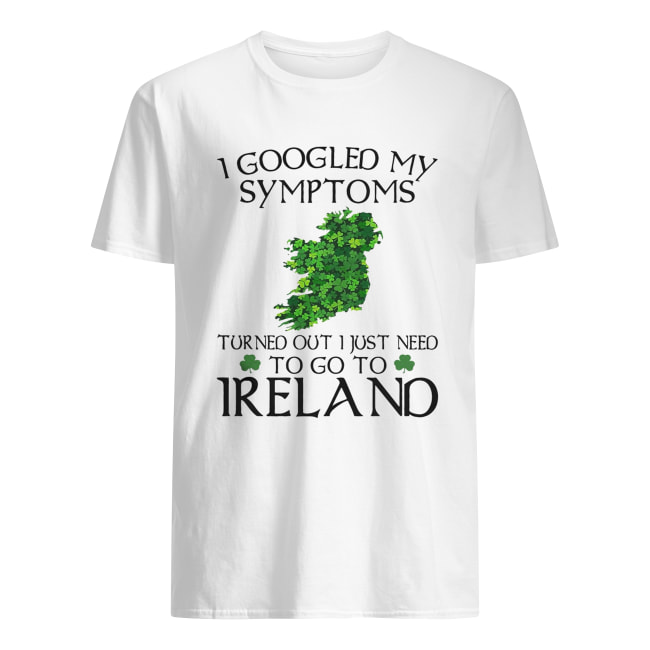 I googled my symptoms turned out I just need to go Ireland shirt