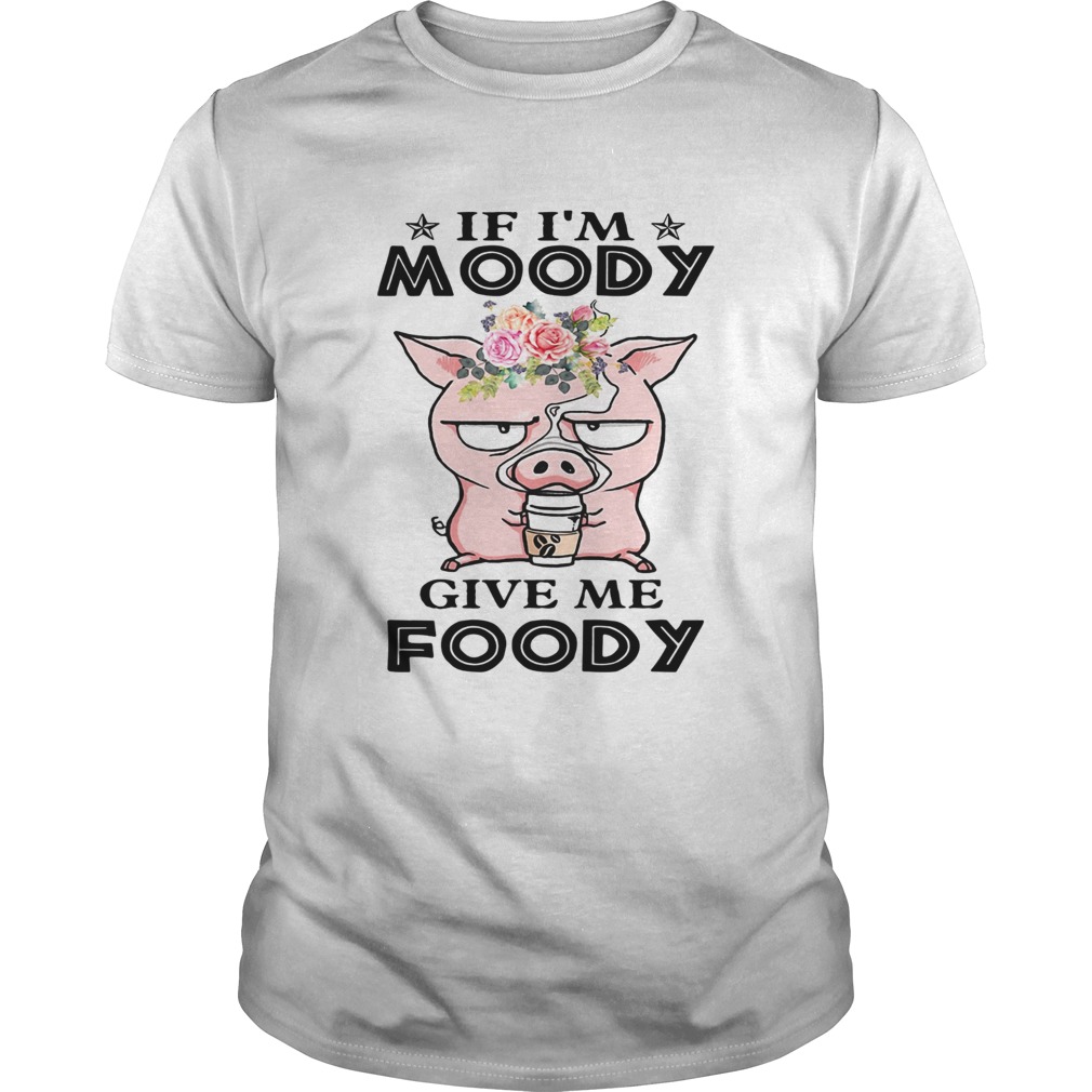 If Im Moody give me Foody floral pig shirt