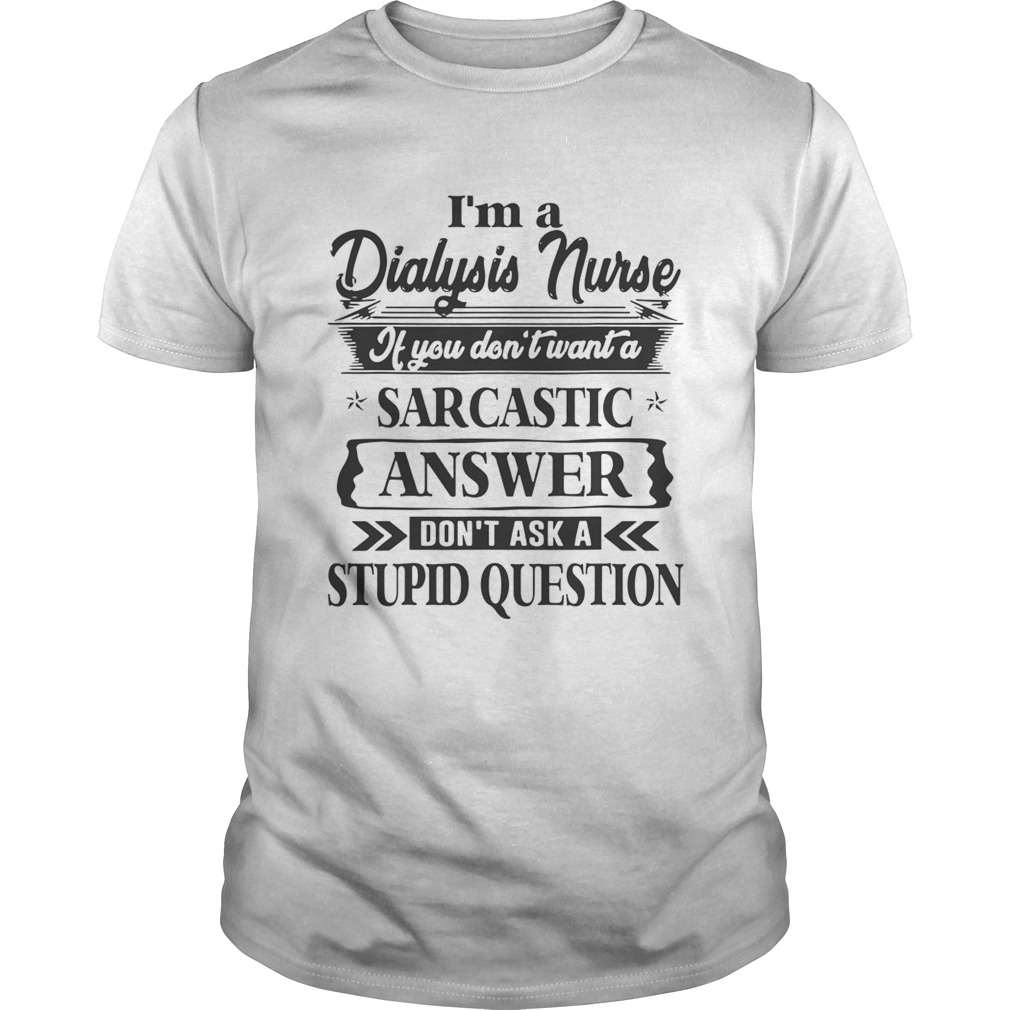 Im A Dialysis Nurse If You Dont Want A Sarcastic Answer Dont Ask A Stupid Question Shirts