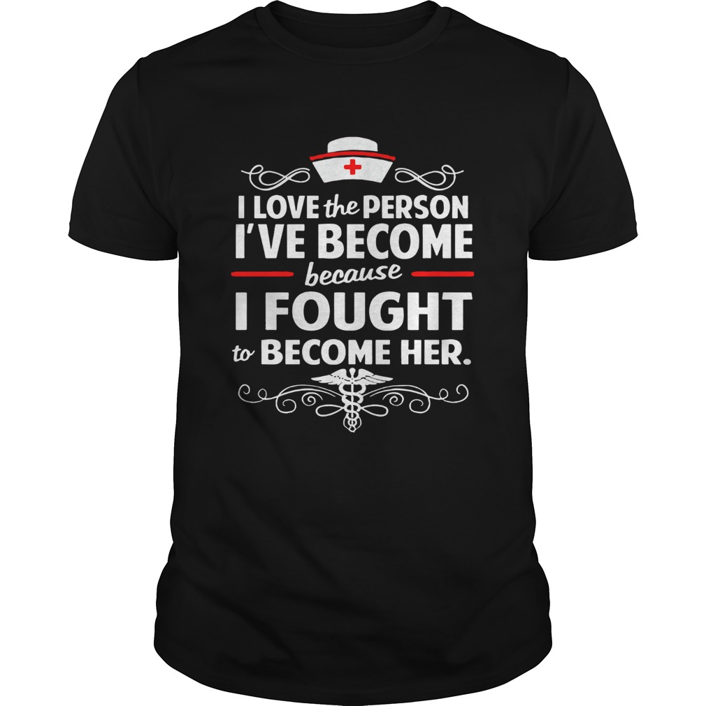 Official Nurse I love the person Ive become because I fought to become her shirt