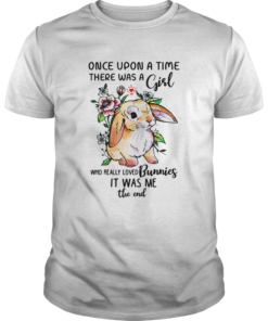 Once upon a time there was a girl who really loved Bunnies it was me the end shirt