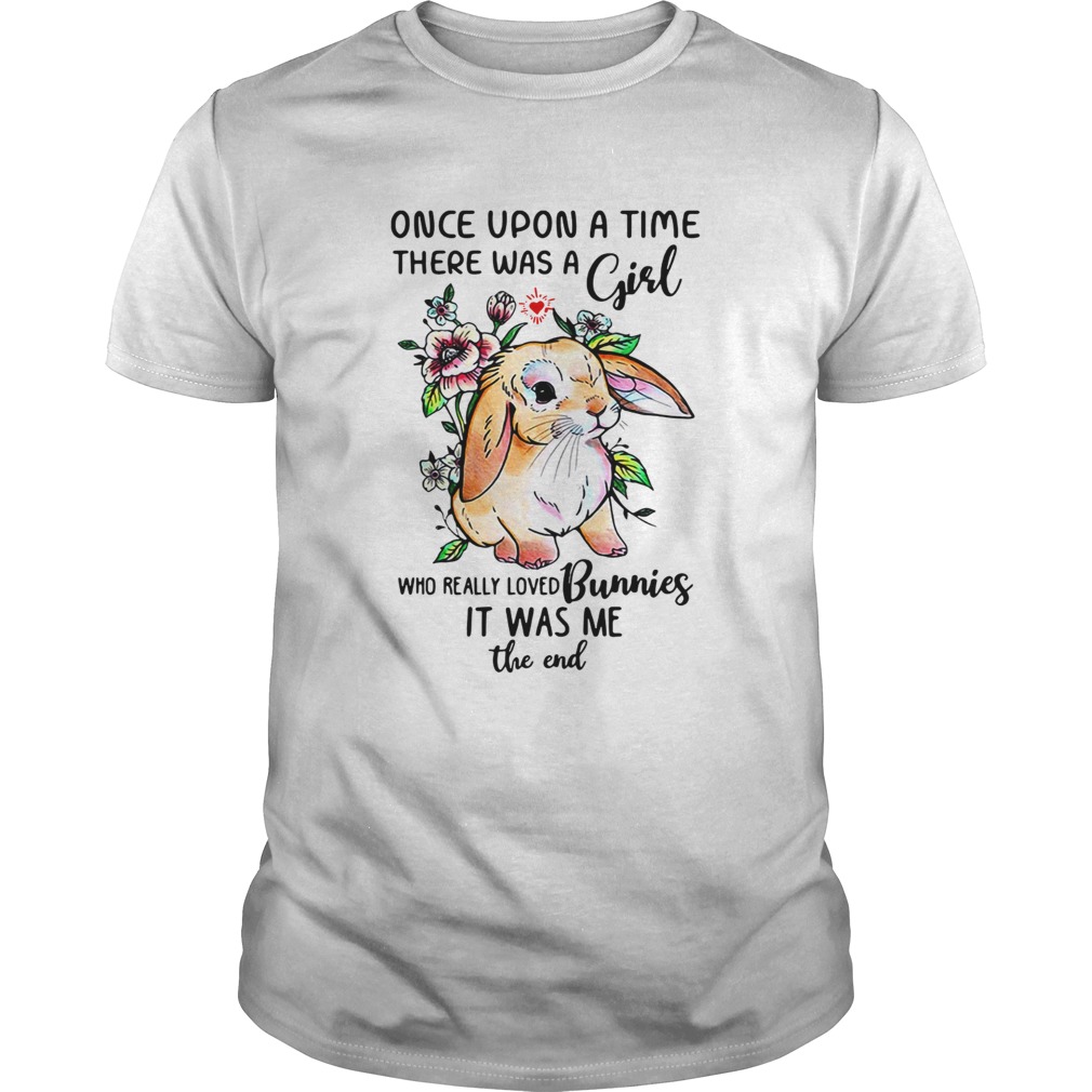 Once upon a time there was a girl who really loved Bunnies it was me the end shirt