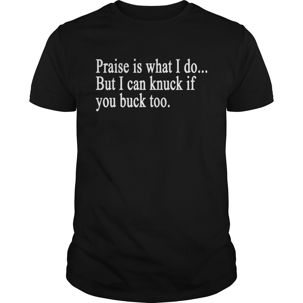 Praise is what I do But I can knuck if you buck too t shirt