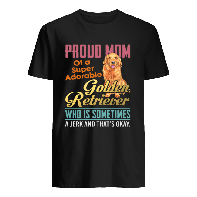 Proud Mom Of A Super Adorable Golden Retriever Who Is Sometimes A Jerk Shirt