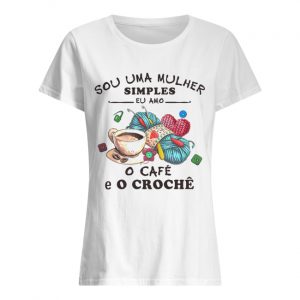 Sou Uma Mulher Simples Eu Amo o Cafe E O Croche  Classic Women's T-shirt