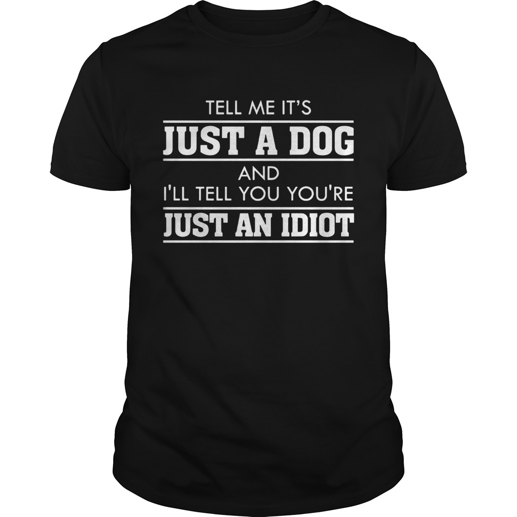 Tell me its just a dog and Ill tell youre just an Idiot shirt