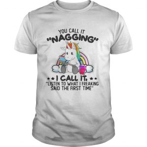 You Call It Nagging I Call It Listen To What I Freaking Said The First Time Unicorn shirts