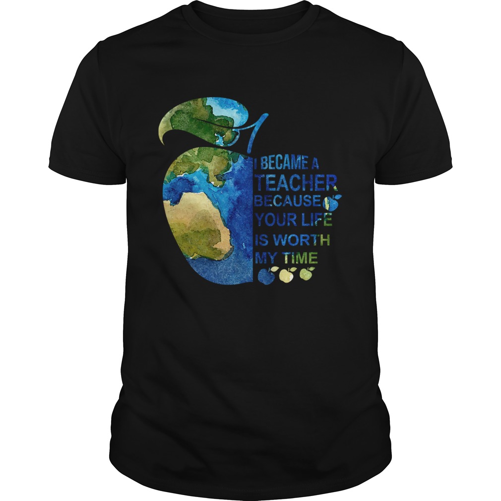 I Became A Teacher Because Your Life Is Worth My Time Tshirt