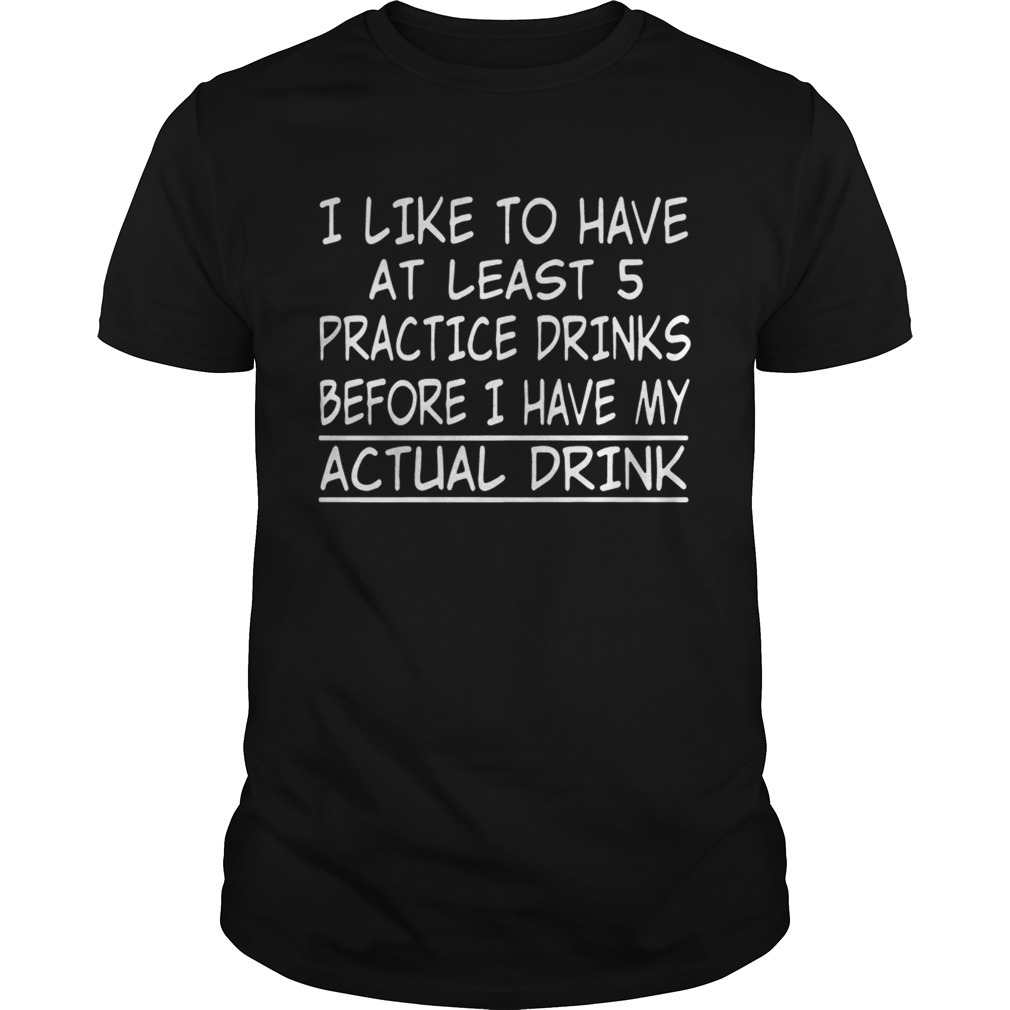 I Like to have at least 5 practice drinks before I have my actual drink shirt