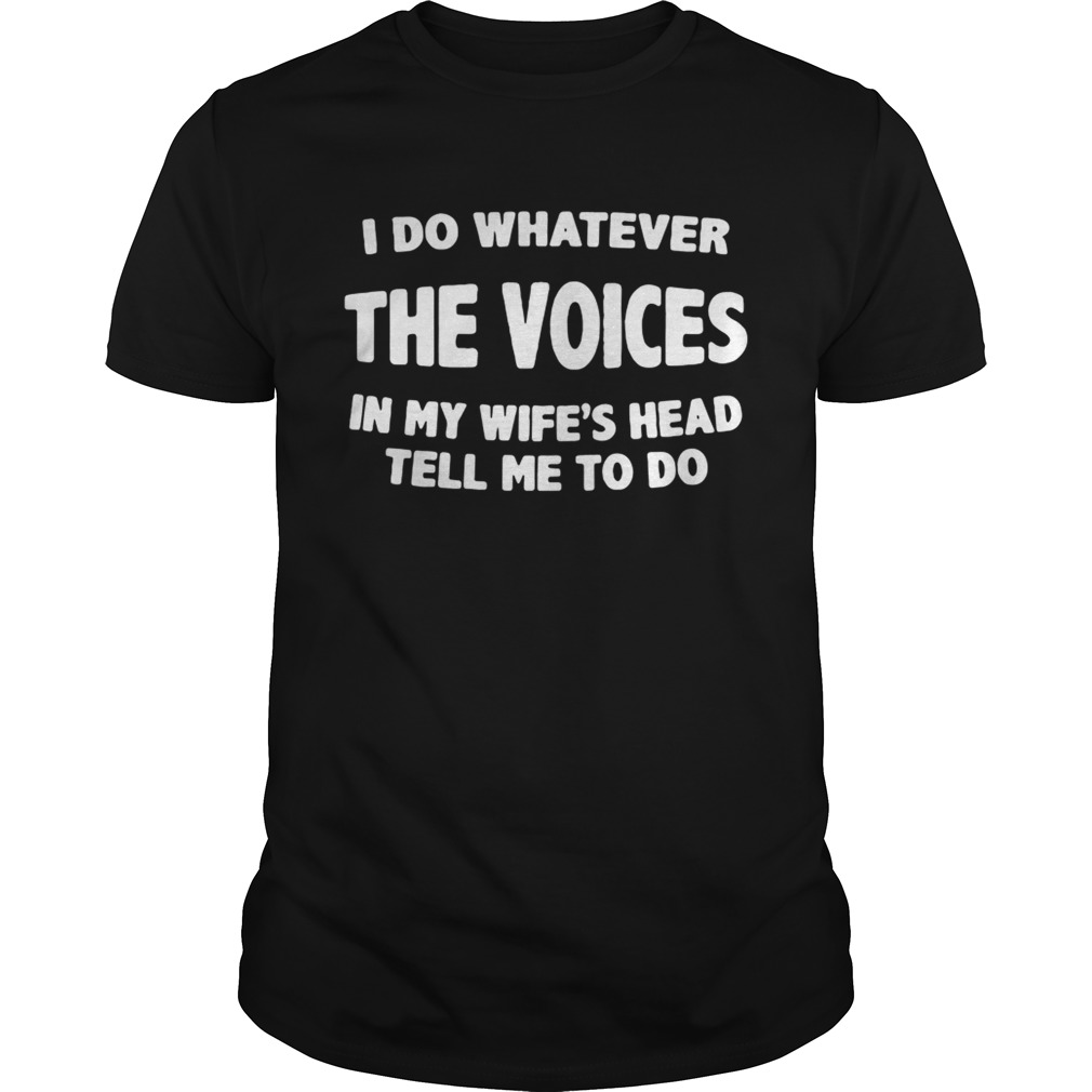 I do whatever the voices in my wifes head tell me to do shirt
