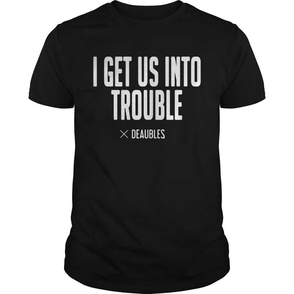 I get us into trouble deaubles shirt