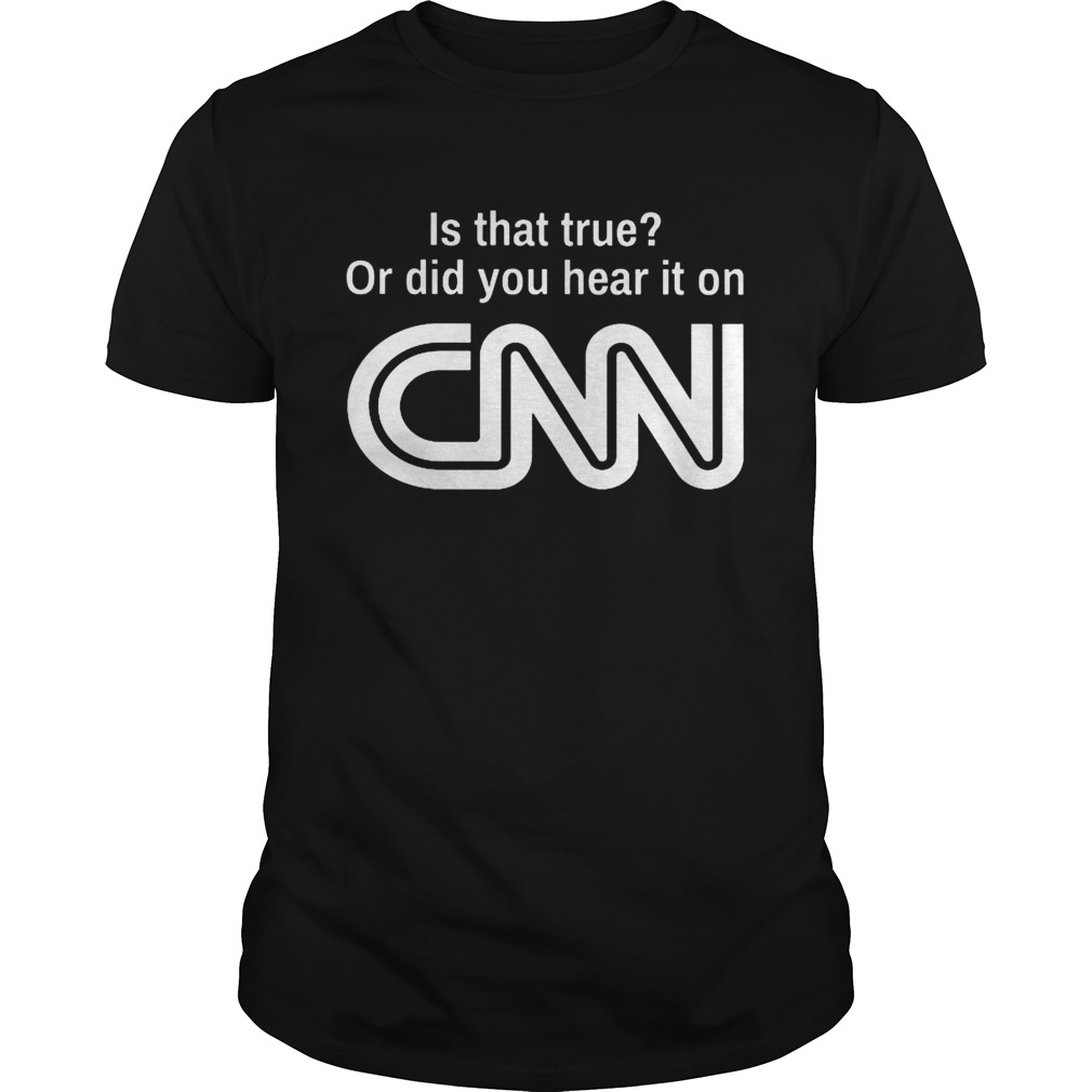 Is that true or did you hear it on CNN shirt