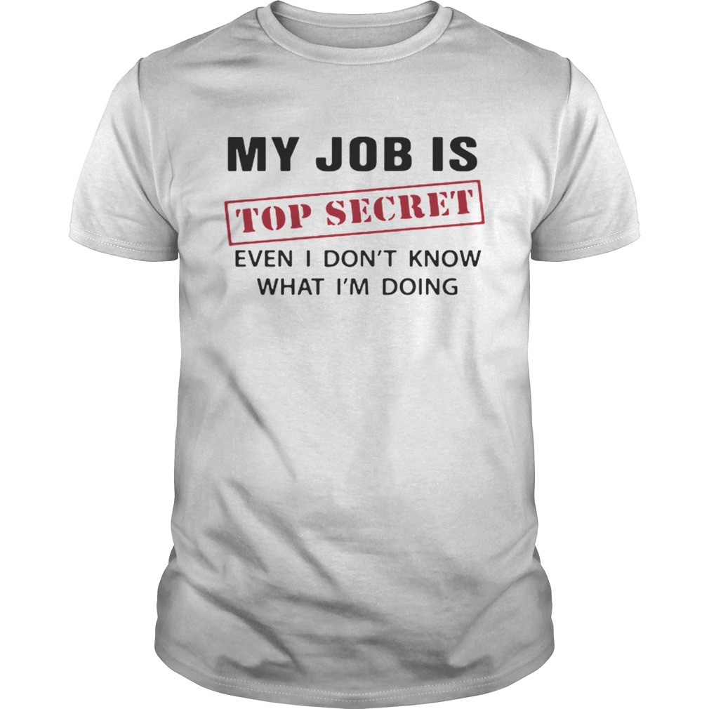My Job is top secret even I dont know what Im doing shirt