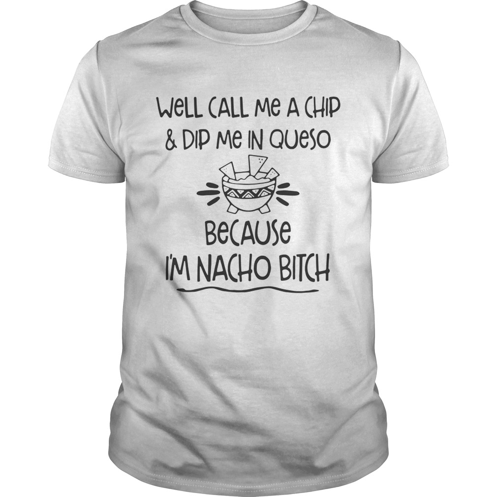 Well call me a chip dip me in queso because Im nacho bitch shirt