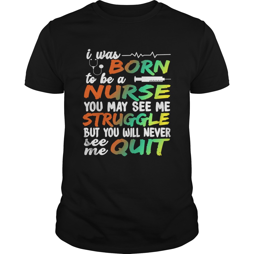 I Was Born To Be A Nurse You May See me Struggle But You Will Never See Me Quit shirt