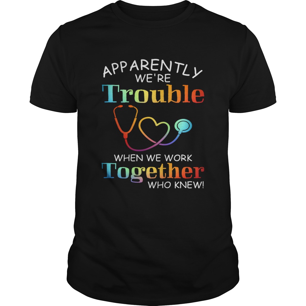 apparently were trouble when we are together who knew shirt