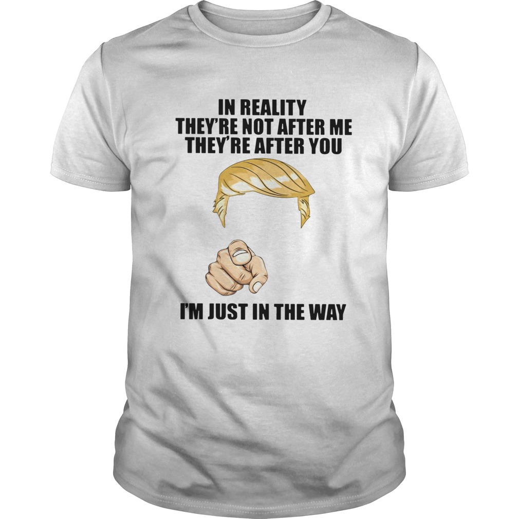 Trump In Reality Theyre Not After Me Theyre After You Im Just In The Way shirt