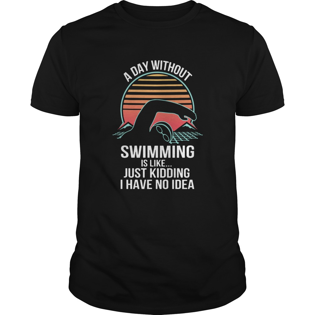 A Day Without Swimming IS Like Just Kidding I Have No Idea shirt