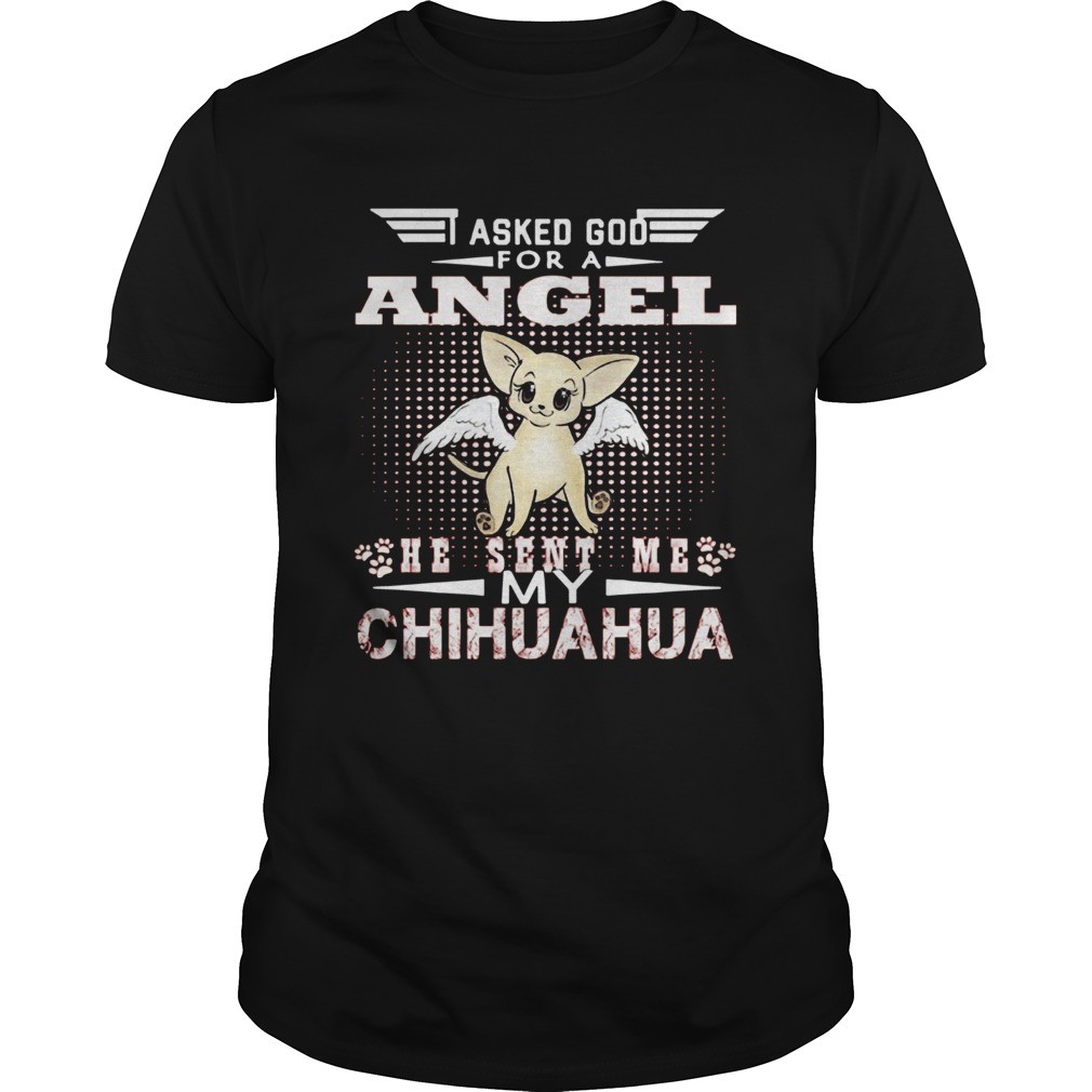 Asked God for an angel he sent me my Chihuahua shirt