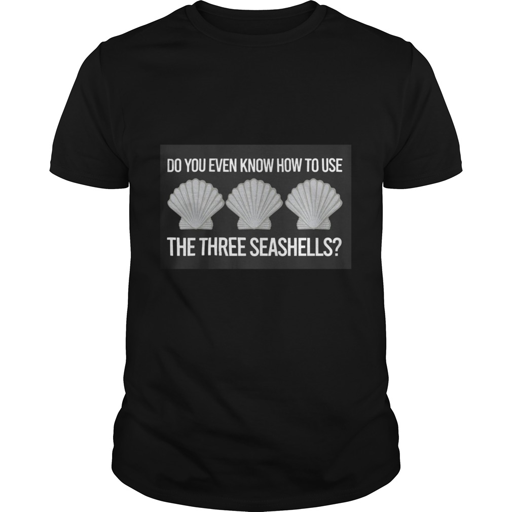Do You Even Know How To Use The Three Seashells shirt