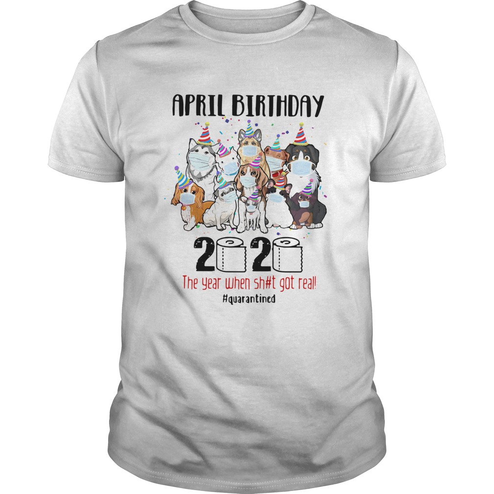 Dogs April Birthday 2020 The Year When Shit Got Real Quarantined shirt