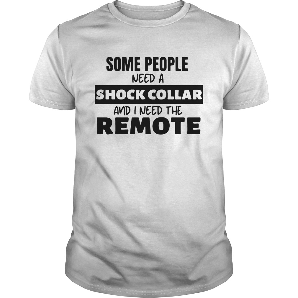 Some People Need A Shock Collar And I Need The Remote shirt