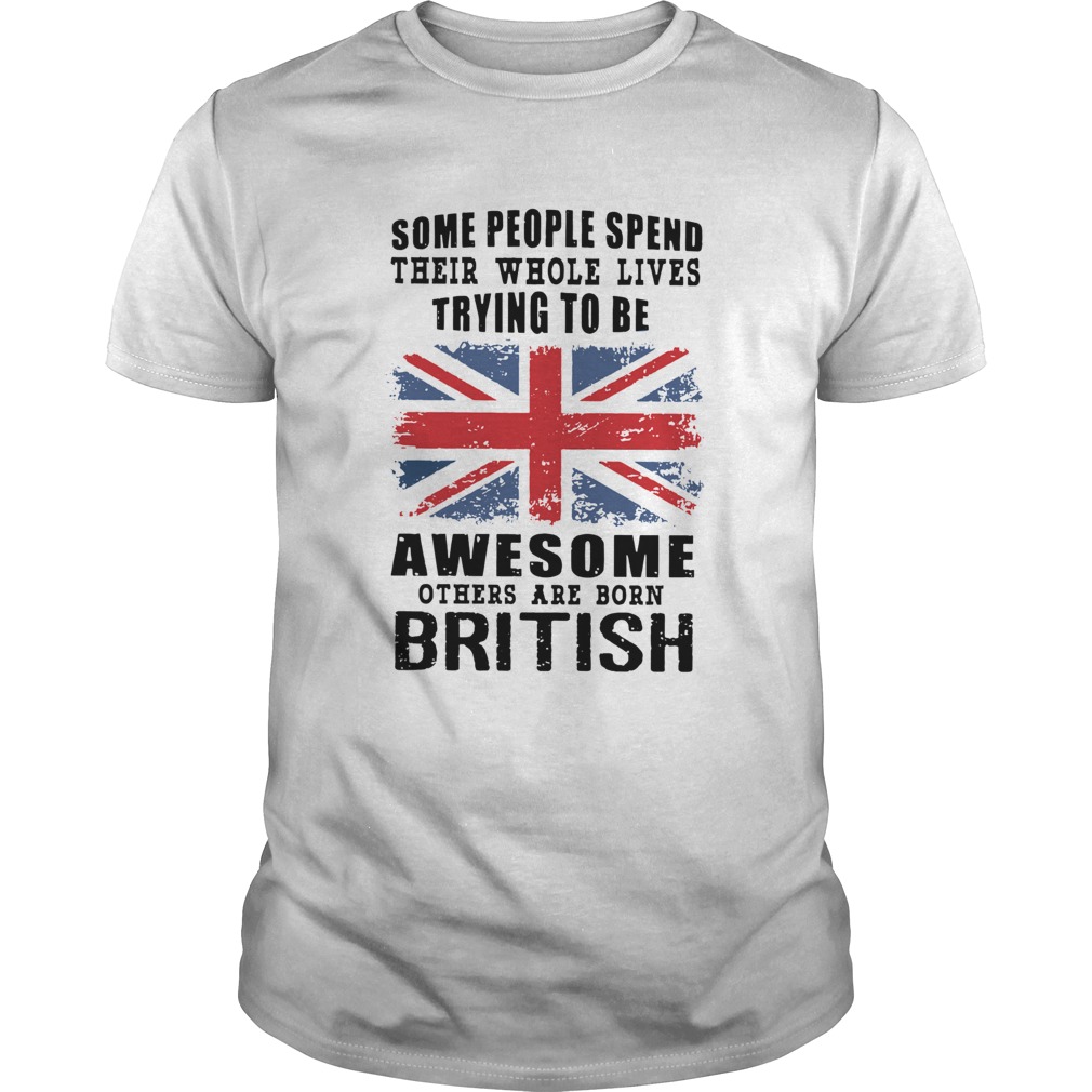 Some People Spend Their Whole Lives Trying To Be Awesome Others Are Born British shirt