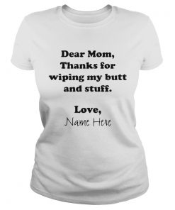 Dear Mom Thanks For Wiping My Butt And Stuff Love Name Here  Classic Ladies