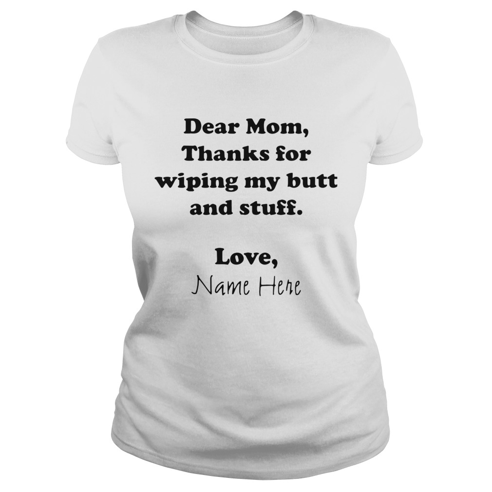 Dear Mom Thanks For Wiping My Butt And Stuff Love Name Here  Classic Ladies