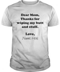 Dear Mom Thanks For Wiping My Butt And Stuff Love Name Here  Unisex