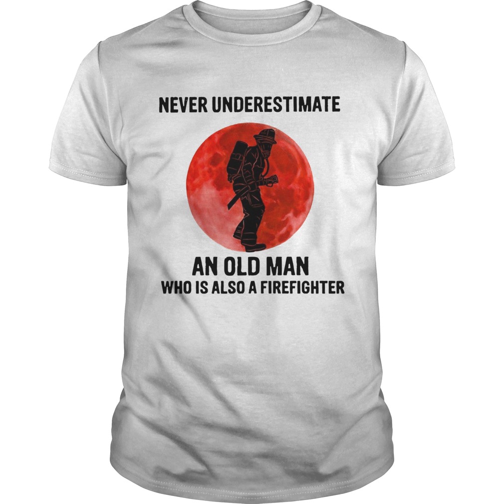 Never Underestimate Old Man Who Is Also A Firefighter shirt