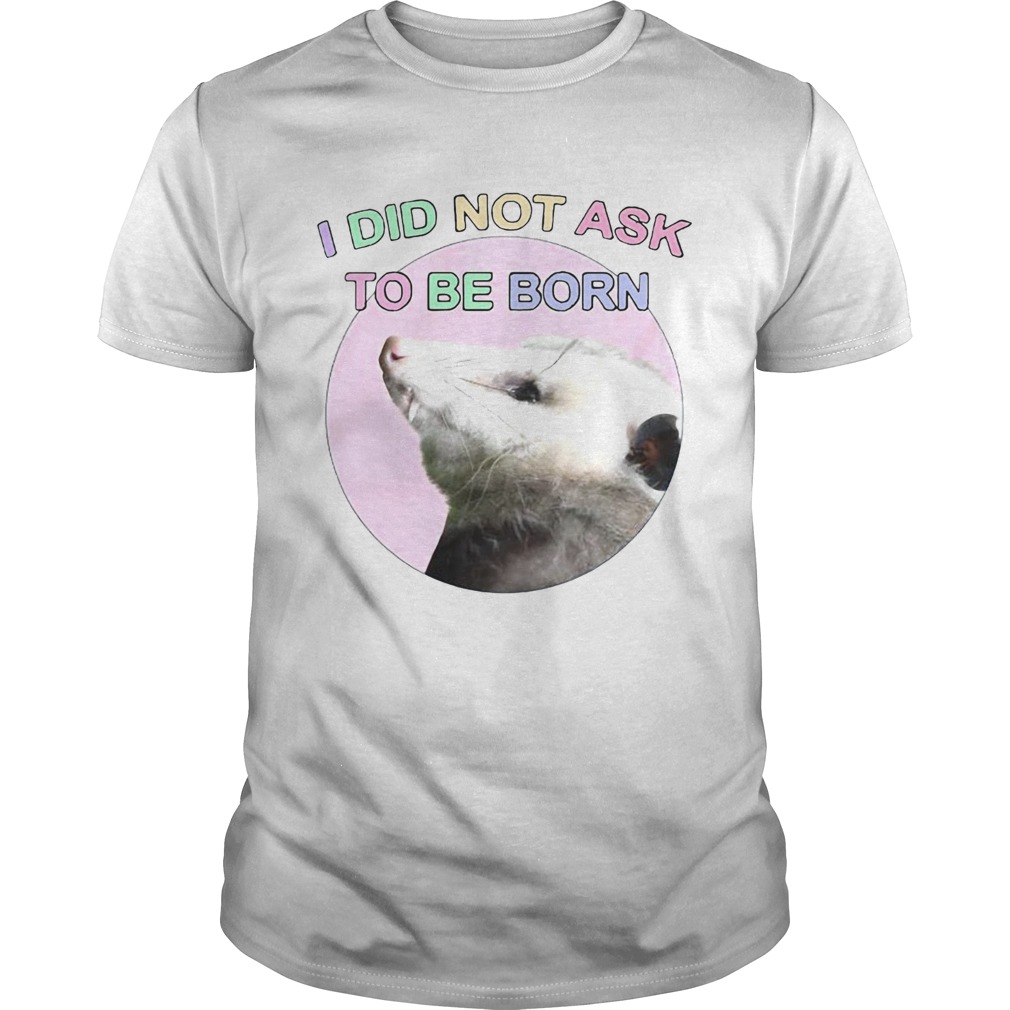 Opossum I Did Not Ask To Be Born shirt