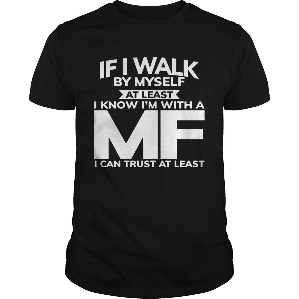 If I Walk By Myself At Least I Know Im With A MF I Can Trust At Least shirt