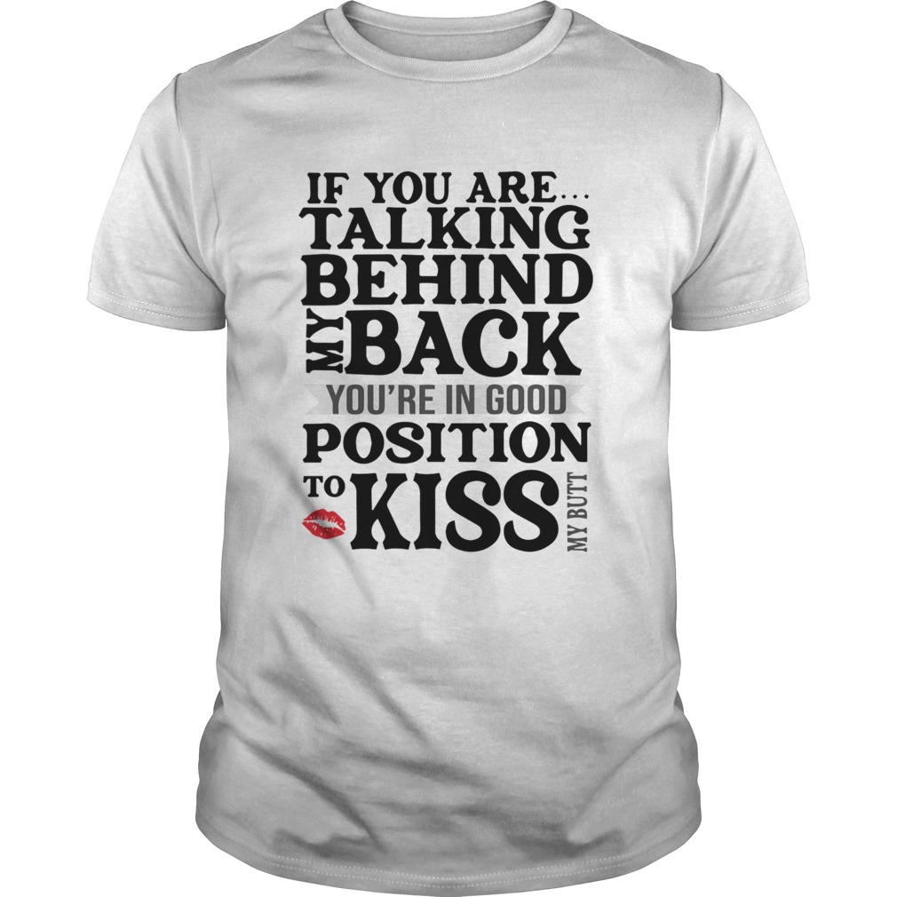 If You Are Talking Behind My Back Youre In Good Position To Kiss My Butt shirt