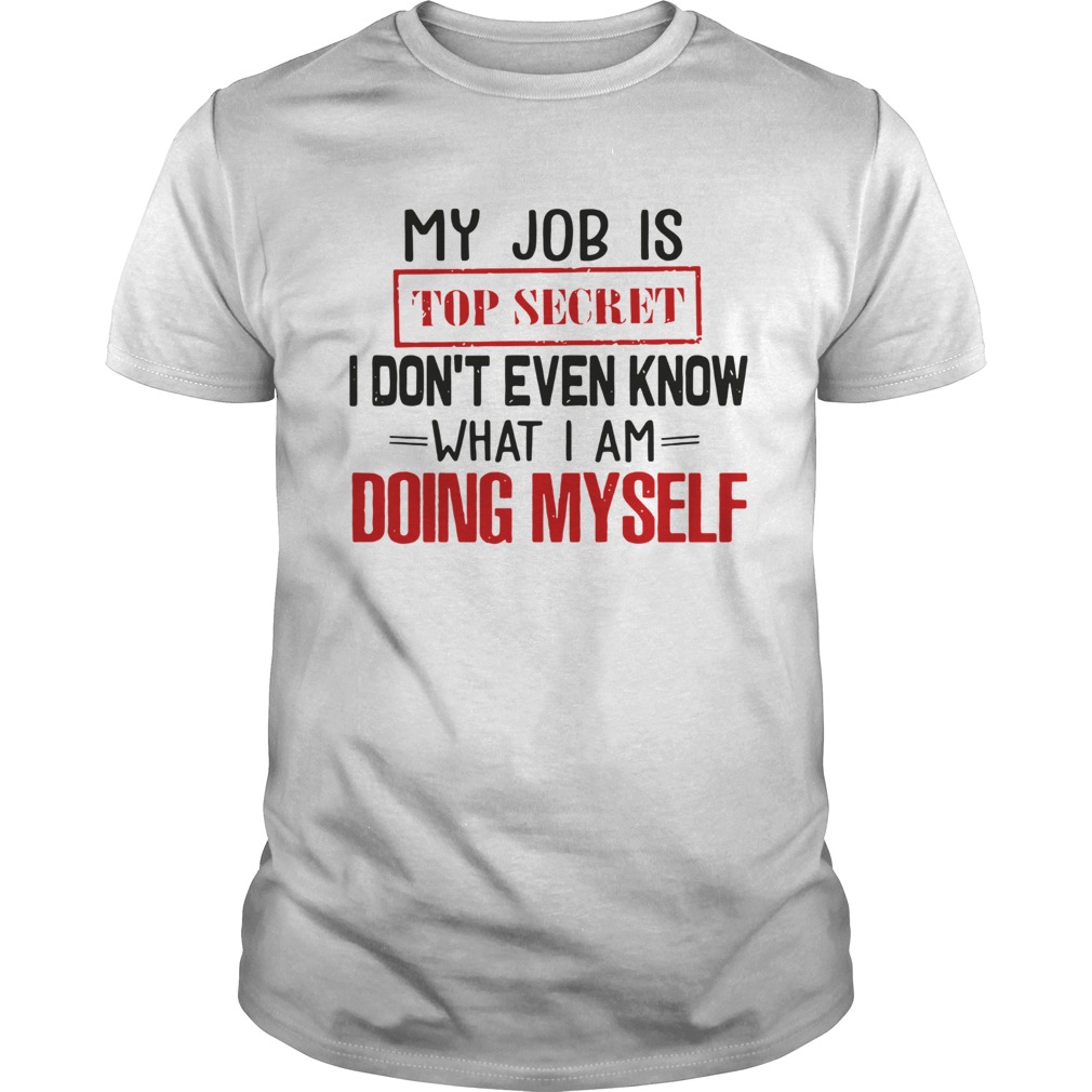 My Job Is Top Secret I Dont Even Know What I Am Doing Myself shirt